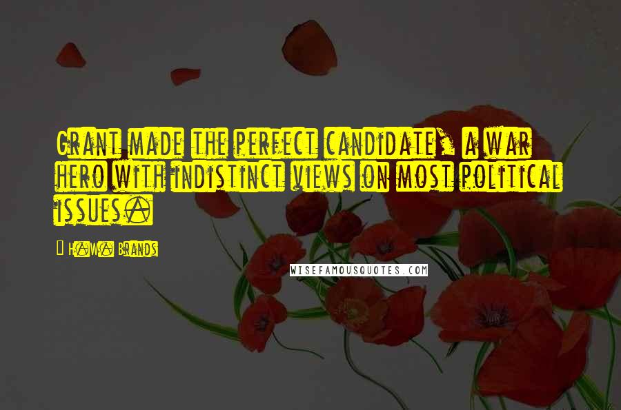 H.W. Brands Quotes: Grant made the perfect candidate, a war hero with indistinct views on most political issues.