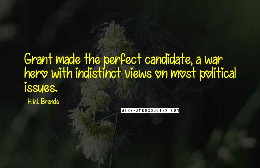 H.W. Brands Quotes: Grant made the perfect candidate, a war hero with indistinct views on most political issues.