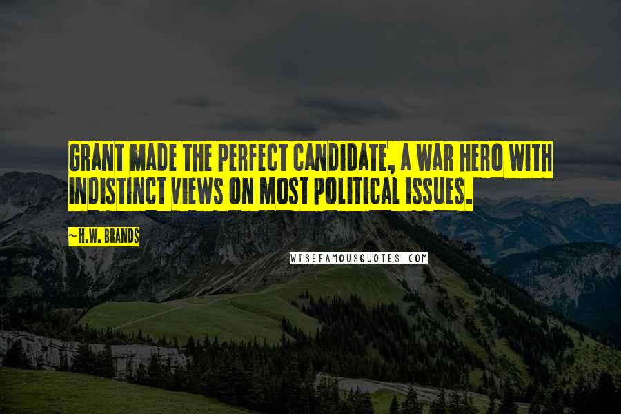 H.W. Brands Quotes: Grant made the perfect candidate, a war hero with indistinct views on most political issues.