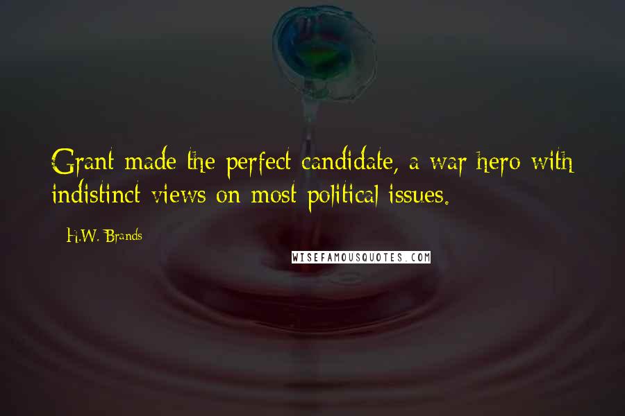 H.W. Brands Quotes: Grant made the perfect candidate, a war hero with indistinct views on most political issues.