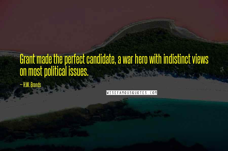 H.W. Brands Quotes: Grant made the perfect candidate, a war hero with indistinct views on most political issues.