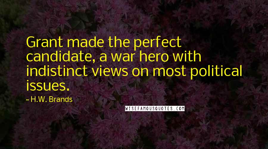 H.W. Brands Quotes: Grant made the perfect candidate, a war hero with indistinct views on most political issues.