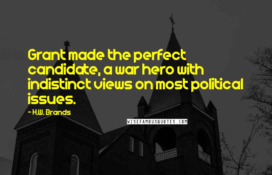 H.W. Brands Quotes: Grant made the perfect candidate, a war hero with indistinct views on most political issues.