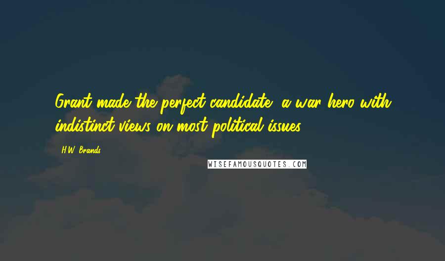H.W. Brands Quotes: Grant made the perfect candidate, a war hero with indistinct views on most political issues.