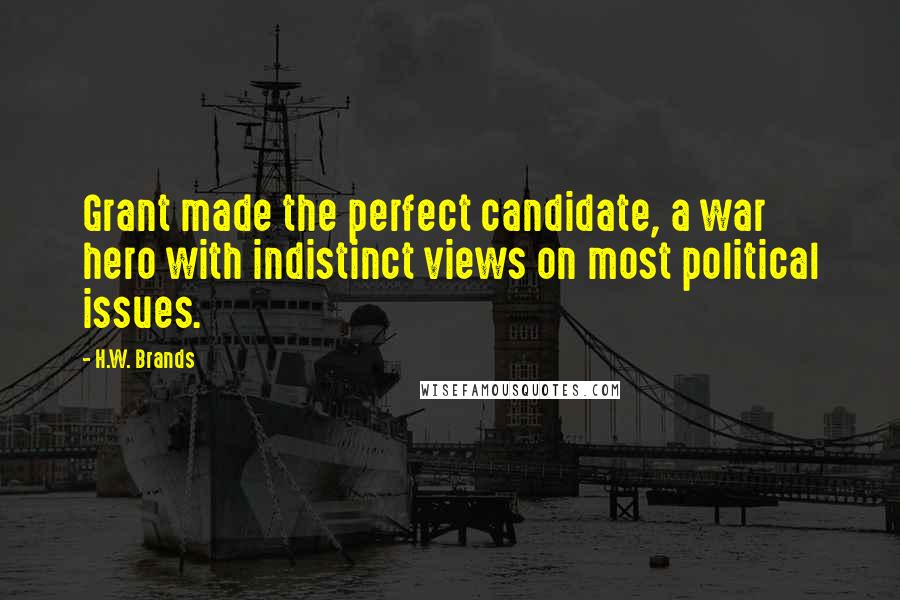 H.W. Brands Quotes: Grant made the perfect candidate, a war hero with indistinct views on most political issues.