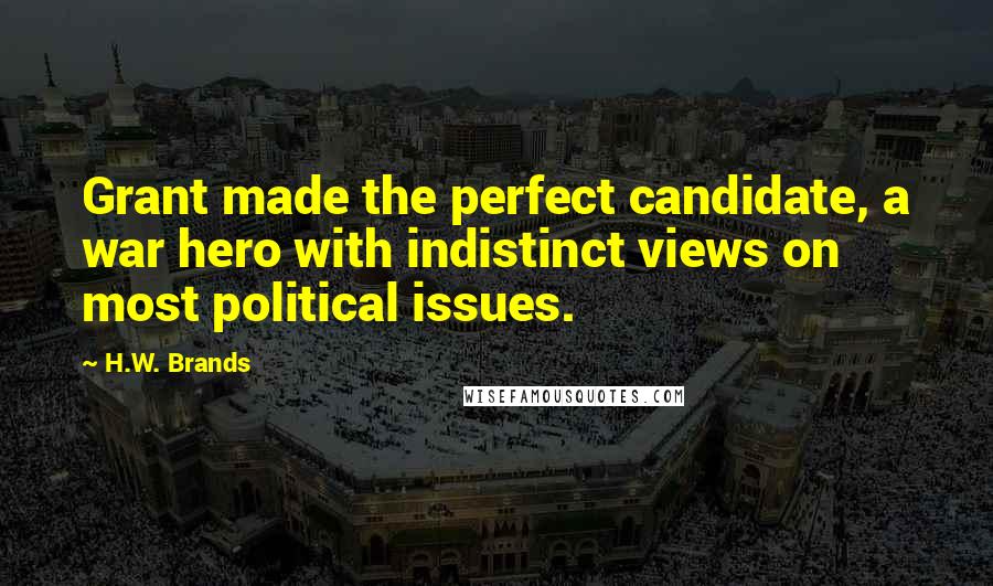H.W. Brands Quotes: Grant made the perfect candidate, a war hero with indistinct views on most political issues.