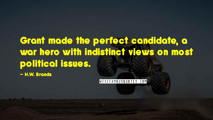 H.W. Brands Quotes: Grant made the perfect candidate, a war hero with indistinct views on most political issues.