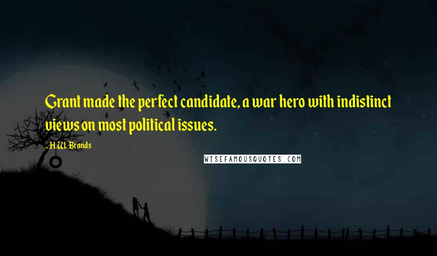 H.W. Brands Quotes: Grant made the perfect candidate, a war hero with indistinct views on most political issues.