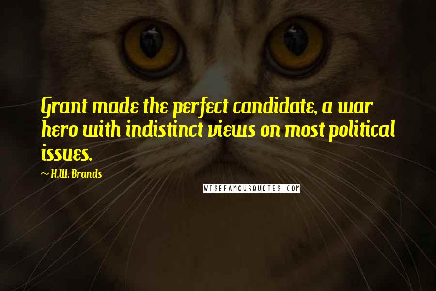 H.W. Brands Quotes: Grant made the perfect candidate, a war hero with indistinct views on most political issues.