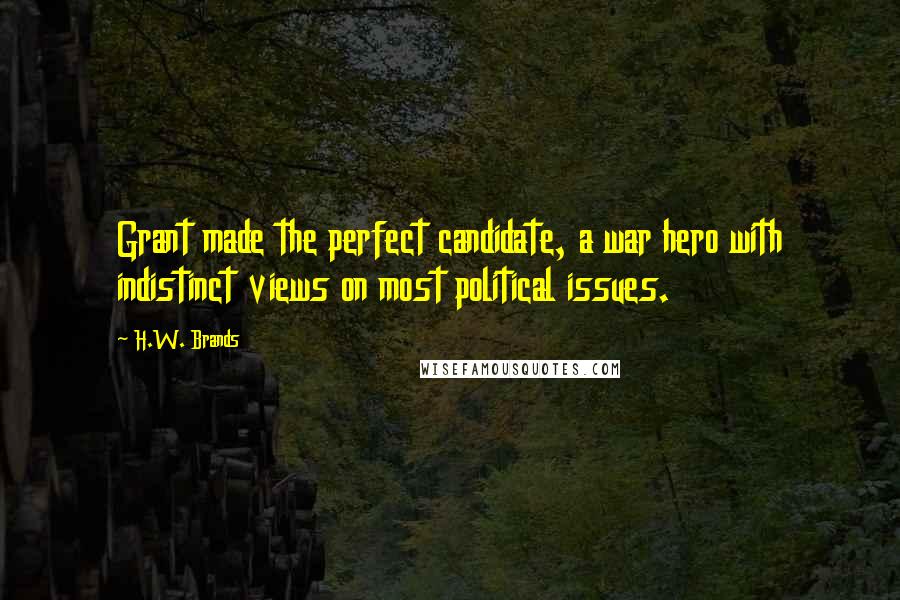 H.W. Brands Quotes: Grant made the perfect candidate, a war hero with indistinct views on most political issues.