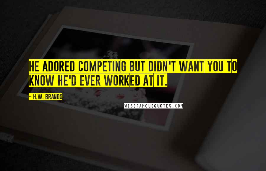 H.W. Brands Quotes: He adored competing but didn't want you to know he'd ever worked at it.