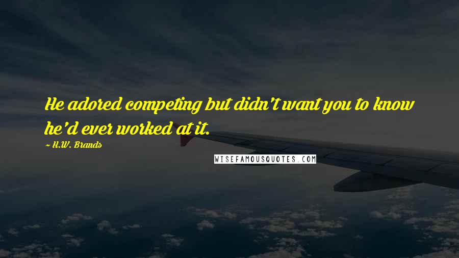 H.W. Brands Quotes: He adored competing but didn't want you to know he'd ever worked at it.
