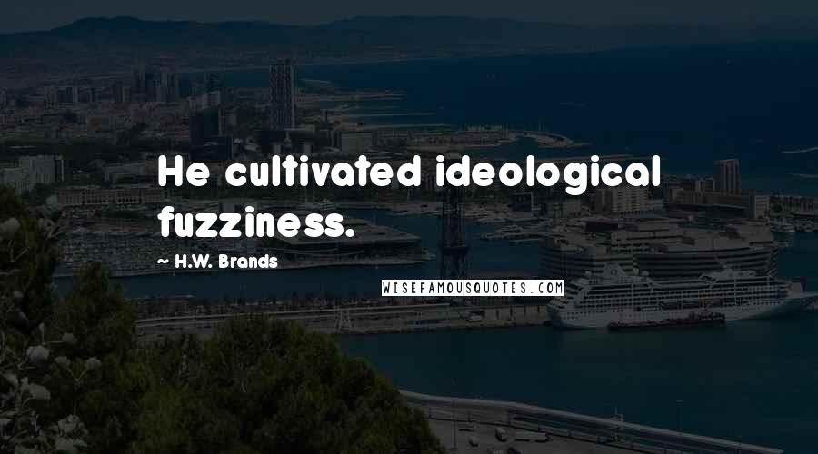 H.W. Brands Quotes: He cultivated ideological fuzziness.