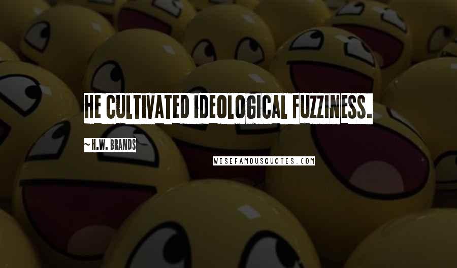 H.W. Brands Quotes: He cultivated ideological fuzziness.