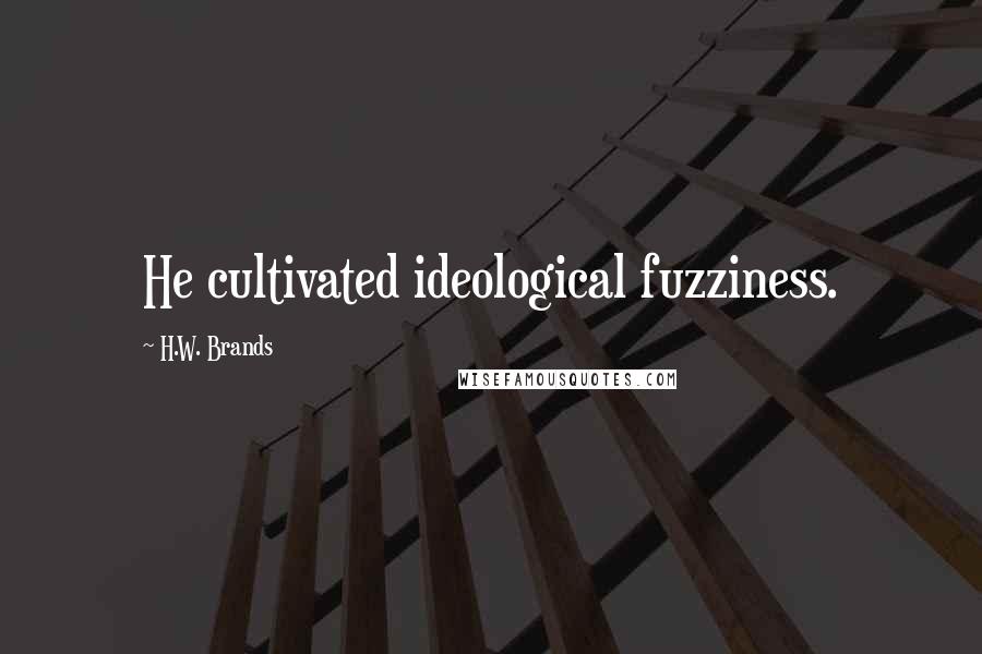 H.W. Brands Quotes: He cultivated ideological fuzziness.