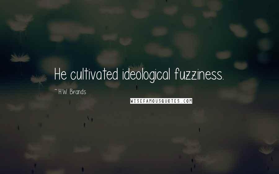 H.W. Brands Quotes: He cultivated ideological fuzziness.