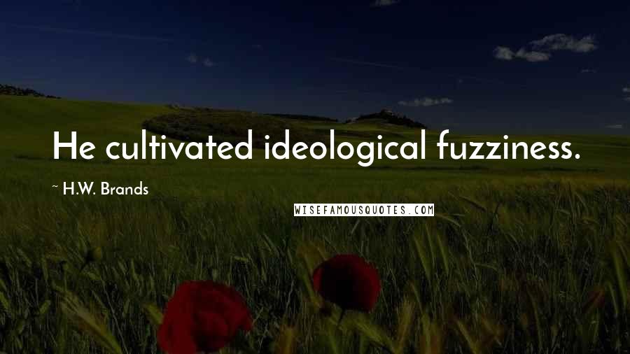 H.W. Brands Quotes: He cultivated ideological fuzziness.