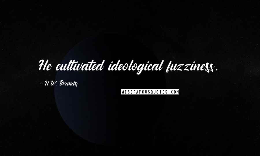 H.W. Brands Quotes: He cultivated ideological fuzziness.
