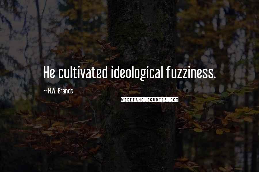 H.W. Brands Quotes: He cultivated ideological fuzziness.