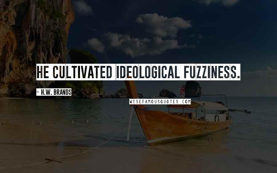 H.W. Brands Quotes: He cultivated ideological fuzziness.