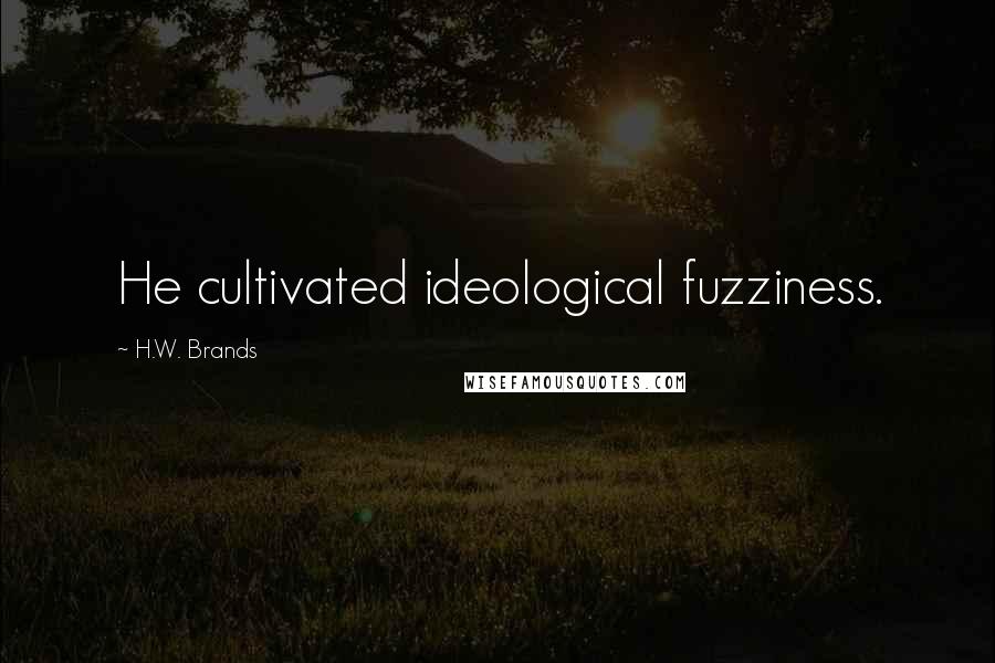 H.W. Brands Quotes: He cultivated ideological fuzziness.