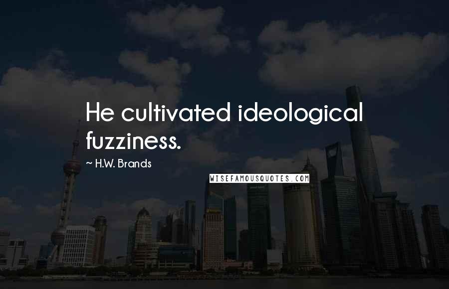 H.W. Brands Quotes: He cultivated ideological fuzziness.