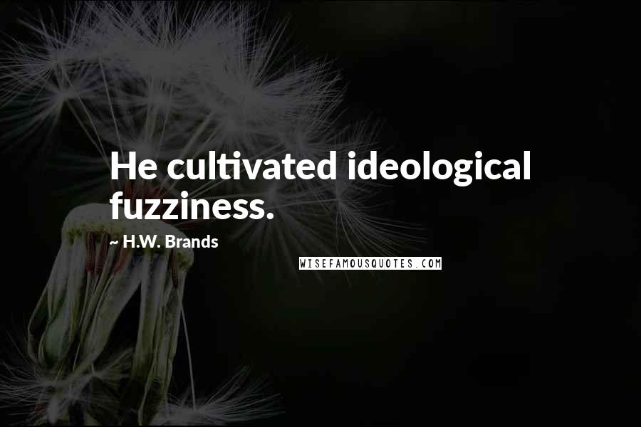 H.W. Brands Quotes: He cultivated ideological fuzziness.