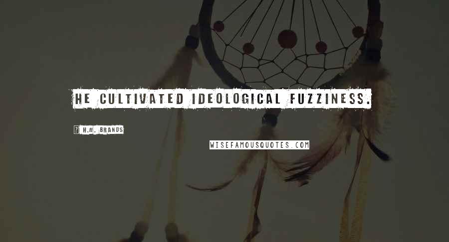 H.W. Brands Quotes: He cultivated ideological fuzziness.