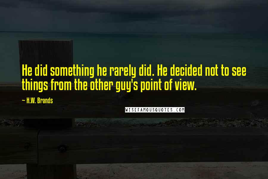 H.W. Brands Quotes: He did something he rarely did. He decided not to see things from the other guy's point of view.