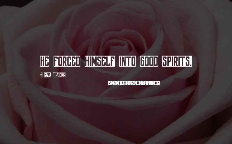 H.W. Brands Quotes: He forced himself into good spirits.
