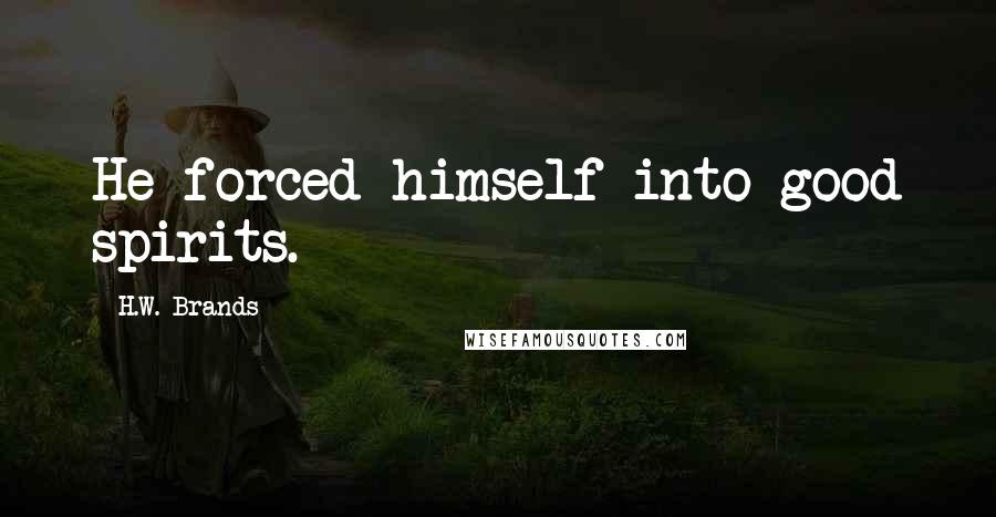 H.W. Brands Quotes: He forced himself into good spirits.