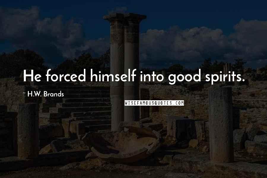 H.W. Brands Quotes: He forced himself into good spirits.