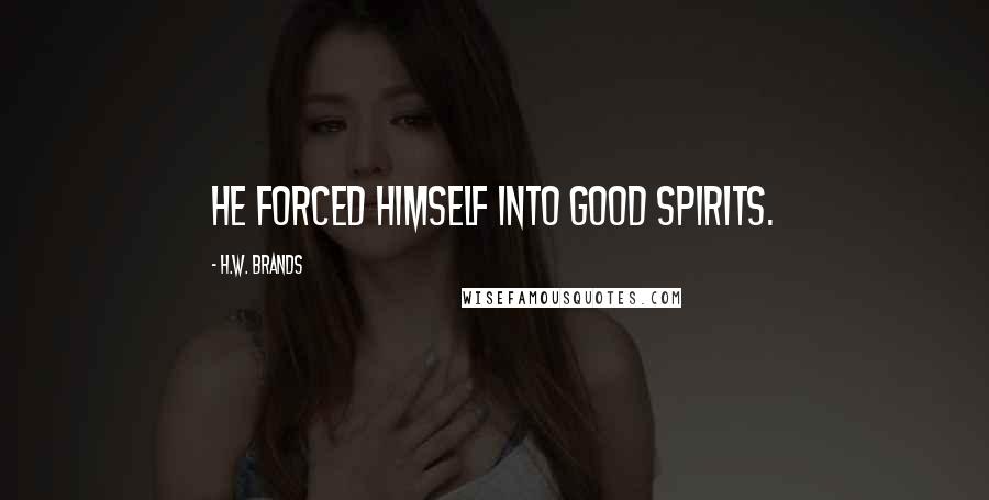 H.W. Brands Quotes: He forced himself into good spirits.