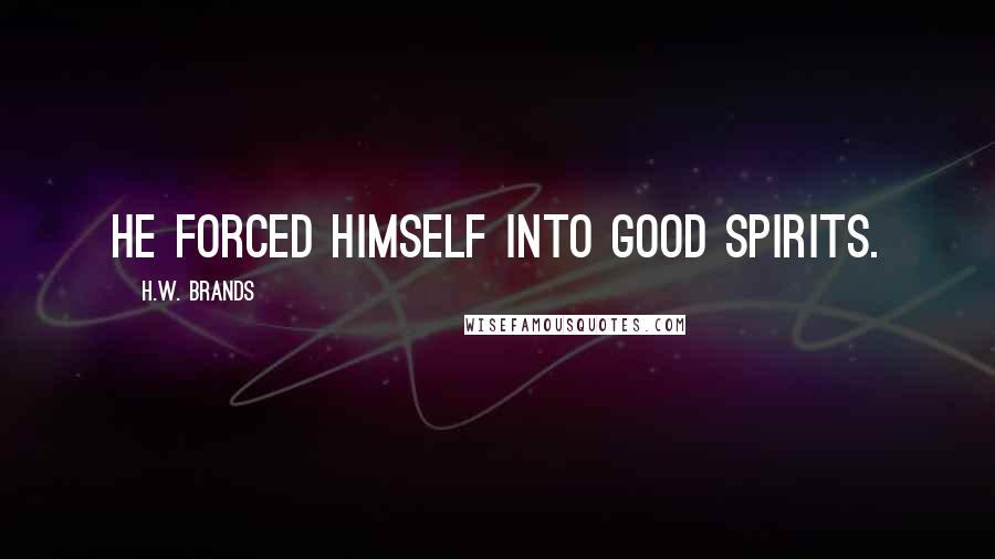 H.W. Brands Quotes: He forced himself into good spirits.