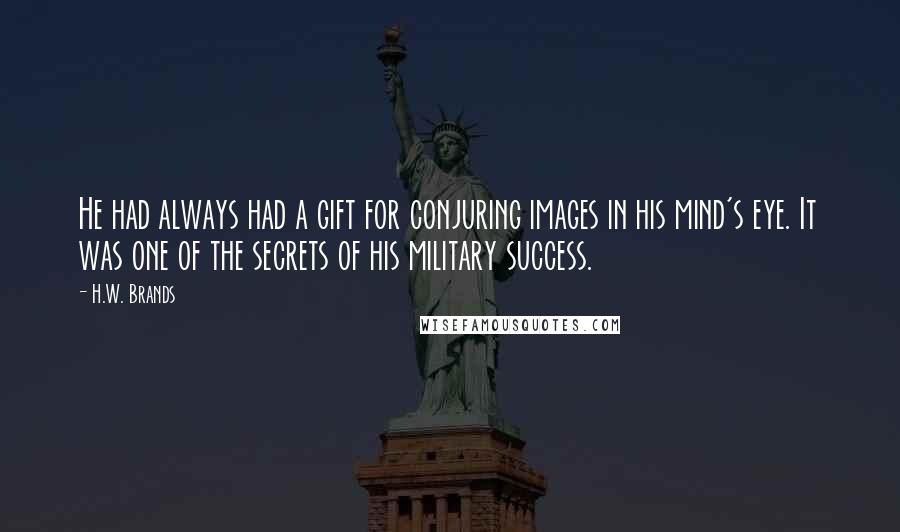 H.W. Brands Quotes: He had always had a gift for conjuring images in his mind's eye. It was one of the secrets of his military success.