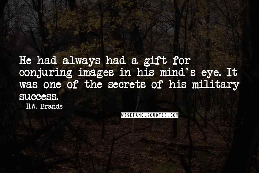 H.W. Brands Quotes: He had always had a gift for conjuring images in his mind's eye. It was one of the secrets of his military success.