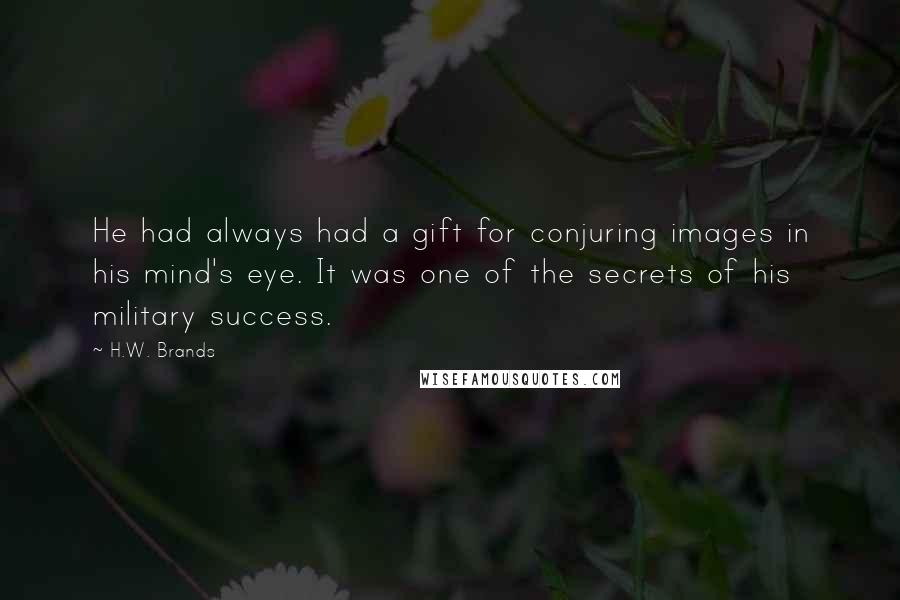 H.W. Brands Quotes: He had always had a gift for conjuring images in his mind's eye. It was one of the secrets of his military success.