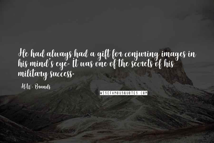 H.W. Brands Quotes: He had always had a gift for conjuring images in his mind's eye. It was one of the secrets of his military success.