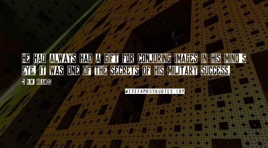 H.W. Brands Quotes: He had always had a gift for conjuring images in his mind's eye. It was one of the secrets of his military success.