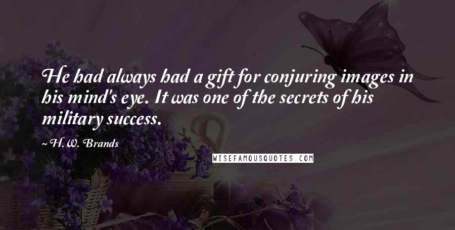 H.W. Brands Quotes: He had always had a gift for conjuring images in his mind's eye. It was one of the secrets of his military success.