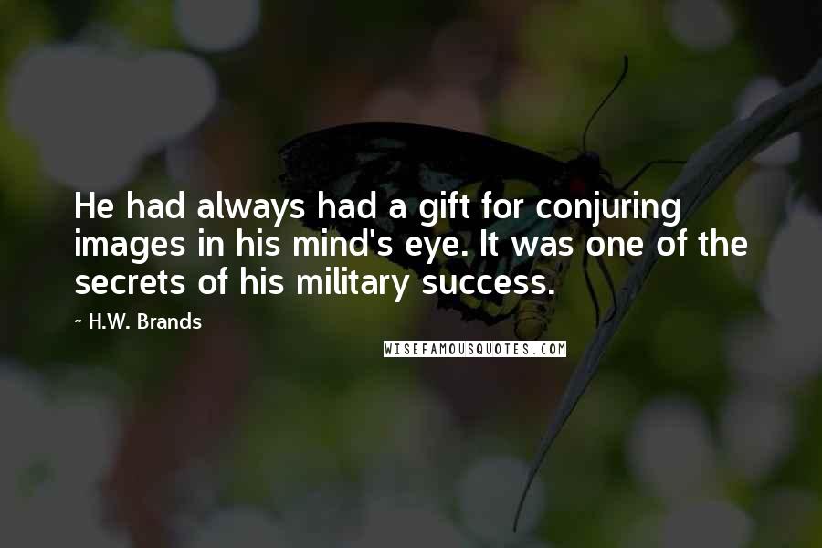 H.W. Brands Quotes: He had always had a gift for conjuring images in his mind's eye. It was one of the secrets of his military success.
