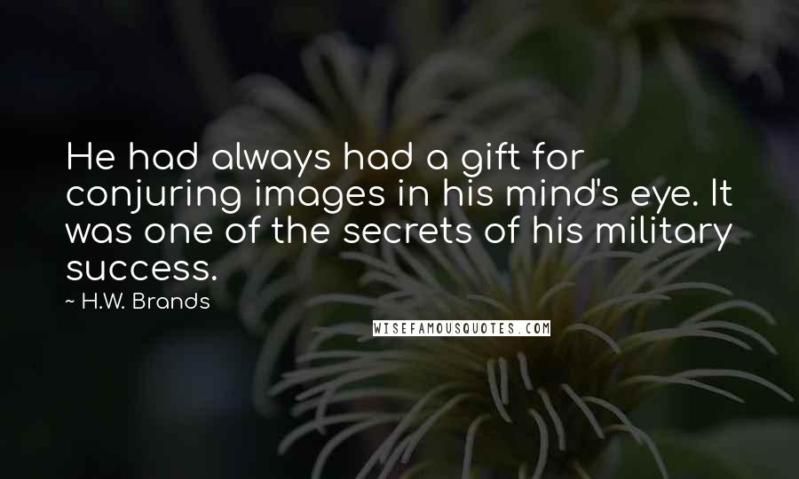 H.W. Brands Quotes: He had always had a gift for conjuring images in his mind's eye. It was one of the secrets of his military success.