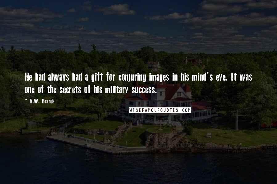H.W. Brands Quotes: He had always had a gift for conjuring images in his mind's eye. It was one of the secrets of his military success.