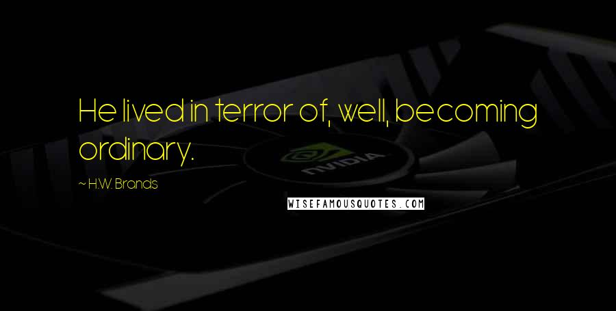 H.W. Brands Quotes: He lived in terror of, well, becoming ordinary.