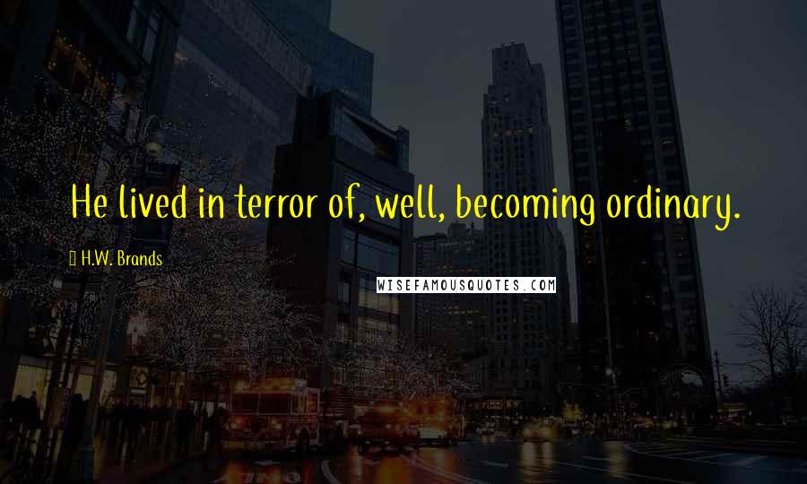 H.W. Brands Quotes: He lived in terror of, well, becoming ordinary.