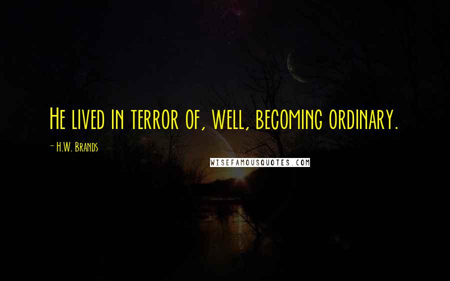 H.W. Brands Quotes: He lived in terror of, well, becoming ordinary.