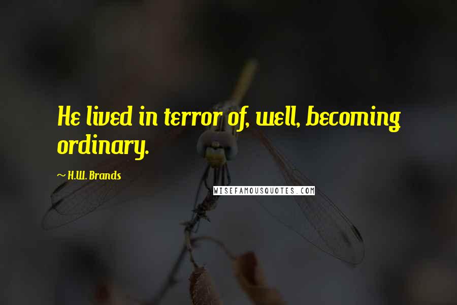 H.W. Brands Quotes: He lived in terror of, well, becoming ordinary.