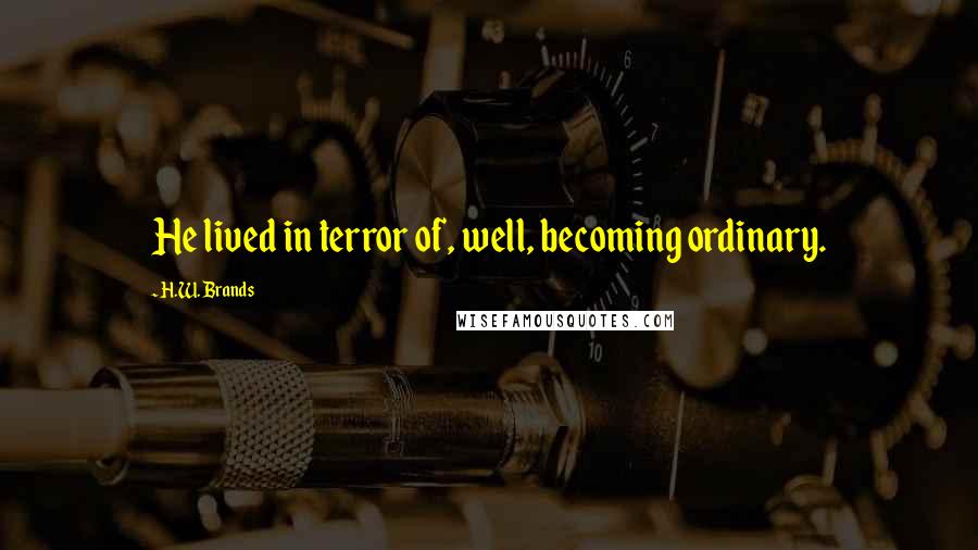 H.W. Brands Quotes: He lived in terror of, well, becoming ordinary.
