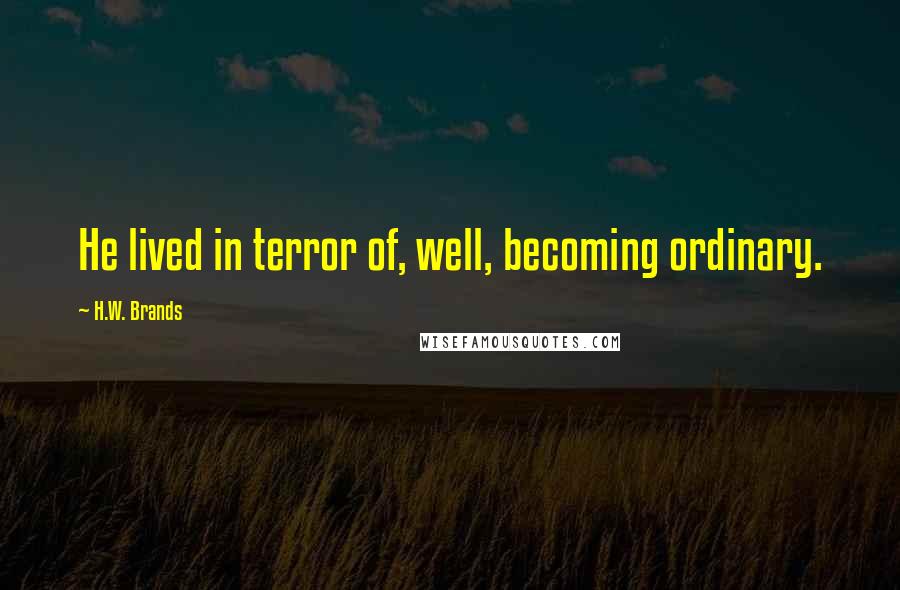 H.W. Brands Quotes: He lived in terror of, well, becoming ordinary.