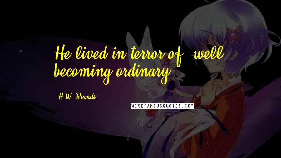 H.W. Brands Quotes: He lived in terror of, well, becoming ordinary.